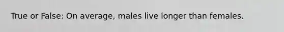 True or False: On average, males live longer than females.