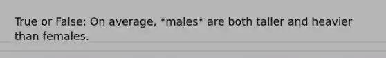 True or False: On average, *males* are both taller and heavier than females.