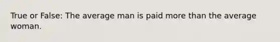 True or False: The average man is paid more than the average woman.