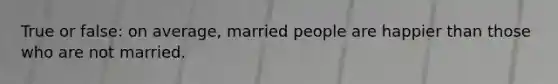 True or false: on average, married people are happier than those who are not married.