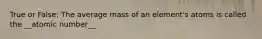 True or False: The average mass of an element's atoms is called the __atomic number__