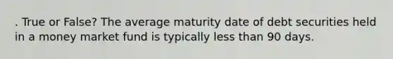 . True or False? The average maturity date of debt securities held in a money market fund is typically less than 90 days.