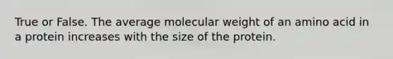 True or False. The average molecular weight of an amino acid in a protein increases with the size of the protein.