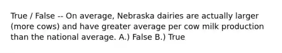 True / False -- On average, Nebraska dairies are actually larger (more cows) and have greater average per cow milk production than the national average. A.) False B.) True