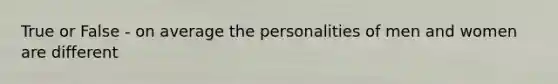 True or False - on average the personalities of men and women are different