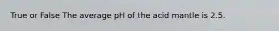 True or False The average pH of the acid mantle is 2.5.