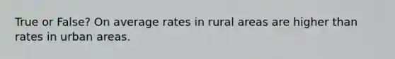 True or False? On average rates in rural areas are higher than rates in urban areas.