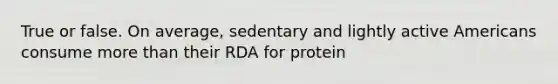 True or false. On average, sedentary and lightly active Americans consume more than their RDA for protein