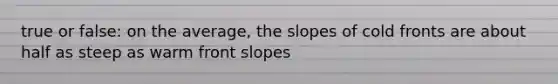 true or false: on the average, the slopes of cold fronts are about half as steep as warm front slopes