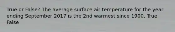 True or False? The average surface air temperature for the year ending September 2017 is the 2nd warmest since 1900. True False