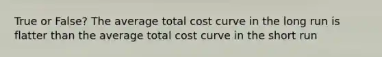 True or False? The average total cost curve in the long run is flatter than the average total cost curve in the short run