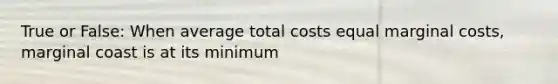 True or False: When average total costs equal marginal costs, marginal coast is at its minimum