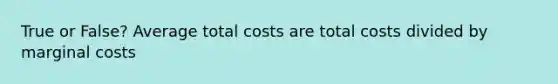 True or False? Average total costs are total costs divided by marginal costs