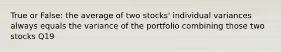 True or False: the average of two stocks' individual variances always equals the variance of the portfolio combining those two stocks Q19