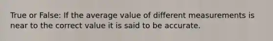 True or False: If the average value of different measurements is near to the correct value it is said to be accurate.