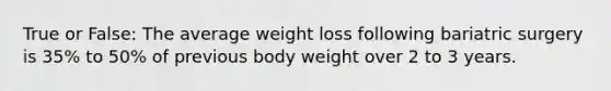 True or False: The average weight loss following bariatric surgery is 35% to 50% of previous body weight over 2 to 3 years.