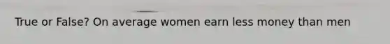 True or False? On average women earn less money than men