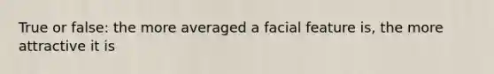 True or false: the more averaged a facial feature is, the more attractive it is