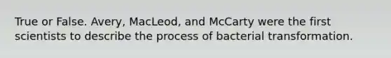 True or False. Avery, MacLeod, and McCarty were the first scientists to describe the process of bacterial transformation.