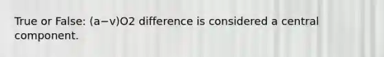 True or False: (a−v)O2 difference is considered a central component.