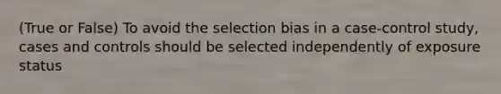 (True or False) To avoid the selection bias in a case-control study, cases and controls should be selected independently of exposure status