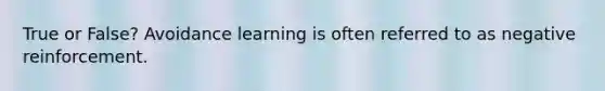 True or False? Avoidance learning is often referred to as negative reinforcement.