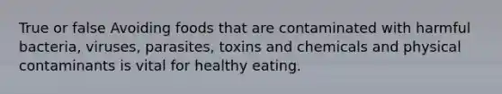 True or false Avoiding foods that are contaminated with harmful bacteria, viruses, parasites, toxins and chemicals and physical contaminants is vital for healthy eating.