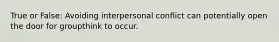 True or False: Avoiding interpersonal conflict can potentially open the door for groupthink to occur.