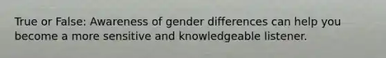 True or False: Awareness of gender differences can help you become a more sensitive and knowledgeable listener.