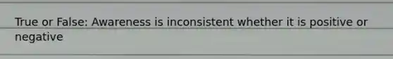True or False: Awareness is inconsistent whether it is positive or negative