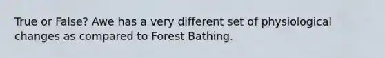 True or False? Awe has a very different set of physiological changes as compared to Forest Bathing.