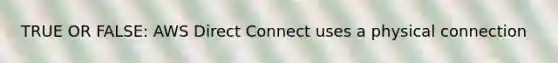 TRUE OR FALSE: AWS Direct Connect uses a physical connection