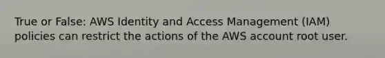 True or False: AWS Identity and Access Management (IAM) policies can restrict the actions of the AWS account root user.