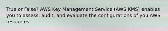 True or False? AWS Key Management Service (AWS KMS) enables you to assess, audit, and evaluate the configurations of you AWS resources.