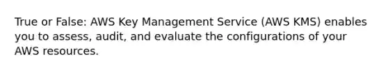 True or False: AWS Key Management Service (AWS KMS) enables you to assess, audit, and evaluate the configurations of your AWS resources.