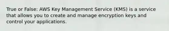 True or False: AWS Key Management Service (KMS) is a service that allows you to create and manage encryption keys and control your applications.