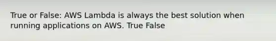 True or False: AWS Lambda is always the best solution when running applications on AWS. True False