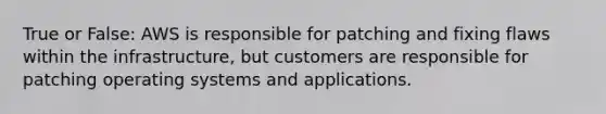 True or False: AWS is responsible for patching and fixing flaws within the infrastructure, but customers are responsible for patching operating systems and applications.