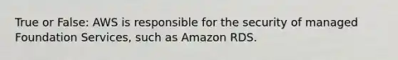 True or False: AWS is responsible for the security of managed Foundation Services, such as Amazon RDS.