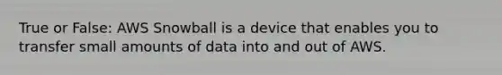 True or False: AWS Snowball is a device that enables you to transfer small amounts of data into and out of AWS.