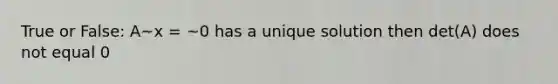 True or False: A~x = ~0 has a unique solution then det(A) does not equal 0
