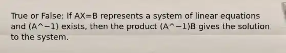 True or False: If AX=B represents a system of linear equations and (A^−1) exists, then the product (A^−1)B gives the solution to the system.