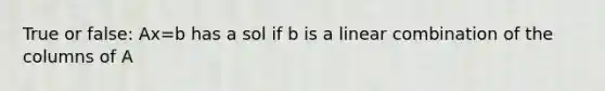 True or false: Ax=b has a sol if b is a linear combination of the columns of A