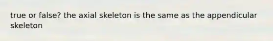 true or false? the axial skeleton is the same as the appendicular skeleton