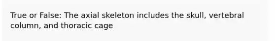 True or False: The axial skeleton includes the skull, vertebral column, and thoracic cage