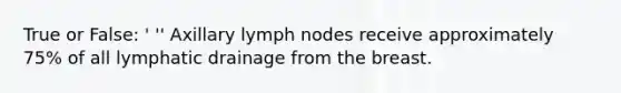 True or False: ' '' Axillary lymph nodes receive approximately 75% of all lymphatic drainage from the breast.