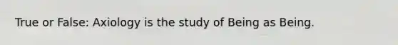 True or False: Axiology is the study of Being as Being.