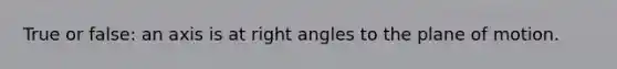 True or false: an axis is at <a href='https://www.questionai.com/knowledge/kIh722csLJ-right-angle' class='anchor-knowledge'>right angle</a>s to the plane of motion.