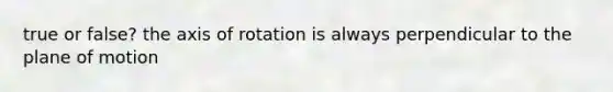 true or false? the axis of rotation is always perpendicular to the plane of motion