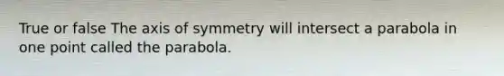 True or false The <a href='https://www.questionai.com/knowledge/kgExf582dN-axis-of-symmetry' class='anchor-knowledge'>axis of symmetry</a> will intersect a parabola in one point called the parabola.